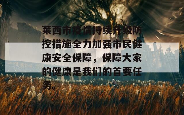 莱西市疫情持续升级防控措施全力加强市民健康安全保障，保障大家的健康是我们的首要任务。