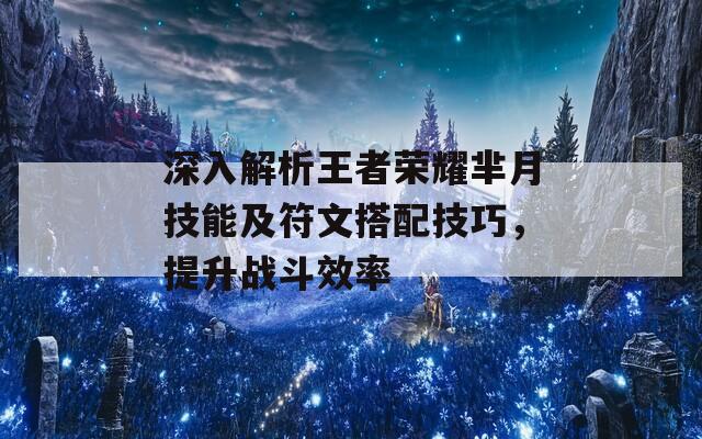 深入解析王者荣耀芈月技能及符文搭配技巧，提升战斗效率