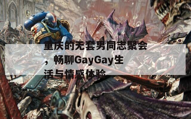 重庆的无套男同志聚会，畅聊GayGay生活与情感体验