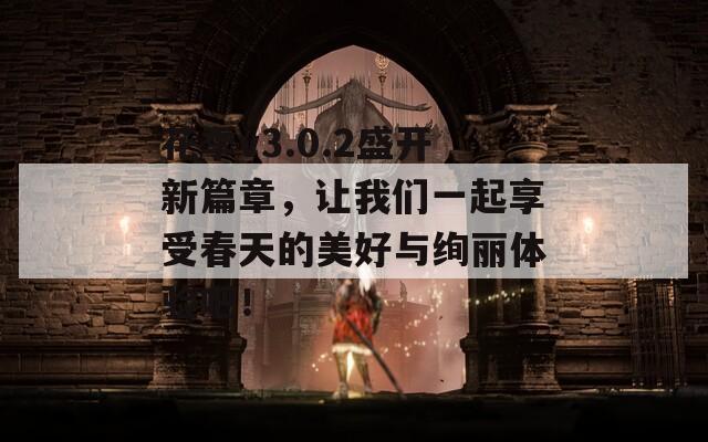 花季v3.0.2盛开新篇章，让我们一起享受春天的美好与绚丽体验吧！