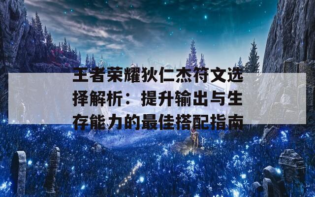 王者荣耀狄仁杰符文选择解析：提升输出与生存能力的最佳搭配指南