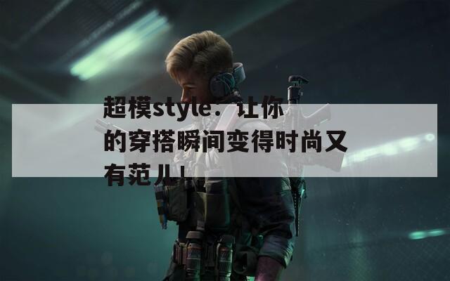 超模style：让你的穿搭瞬间变得时尚又有范儿！