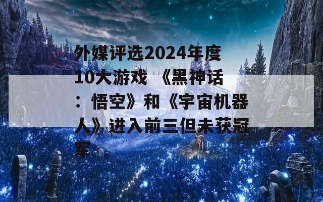 外媒评选2024年度10大游戏 《黑神话：悟空》和《宇宙机器人》进入前三但未获冠军