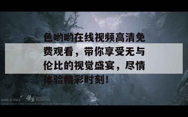 色哟哟在线视频高清免费观看，带你享受无与伦比的视觉盛宴，尽情体验精彩时刻！