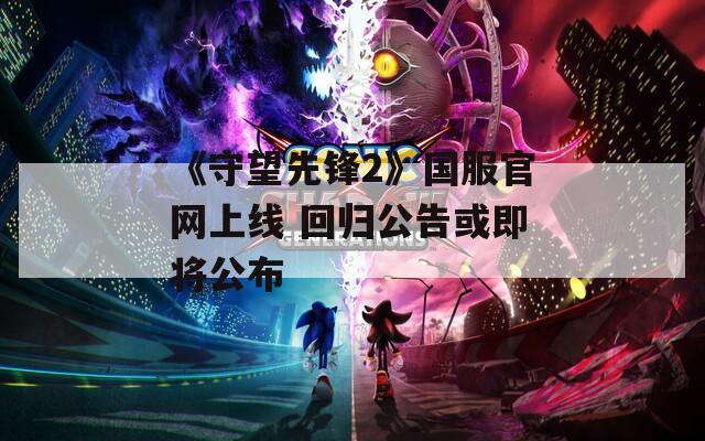 《守望先锋2》国服官网上线 回归公告或即将公布