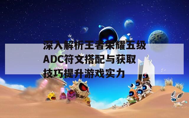 深入解析王者荣耀五级ADC符文搭配与获取技巧提升游戏实力