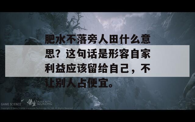 肥水不落旁人田什么意思？这句话是形容自家利益应该留给自己，不让别人占便宜。