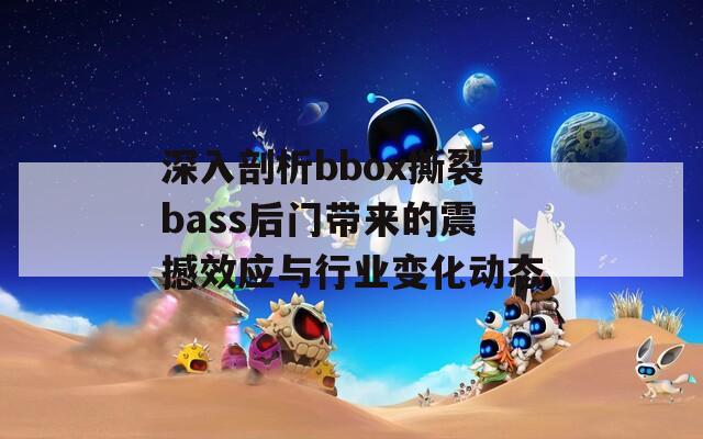 深入剖析bbox撕裂bass后门带来的震撼效应与行业变化动态