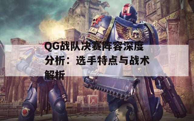 QG战队决赛阵容深度分析：选手特点与战术解析