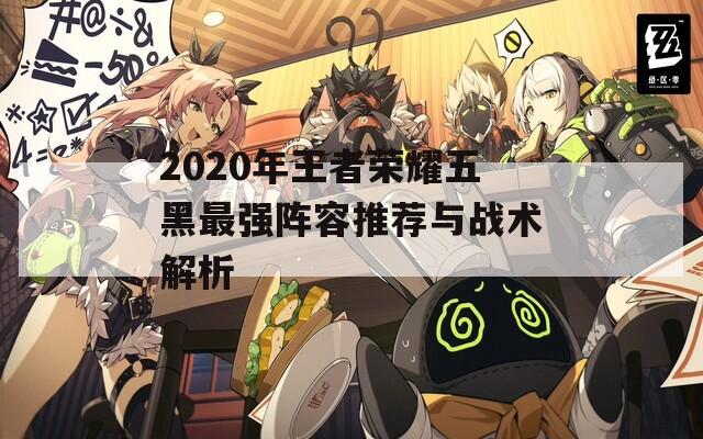 2020年王者荣耀五黑最强阵容推荐与战术解析