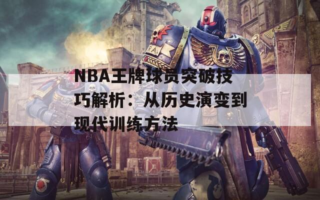 NBA王牌球员突破技巧解析：从历史演变到现代训练方法