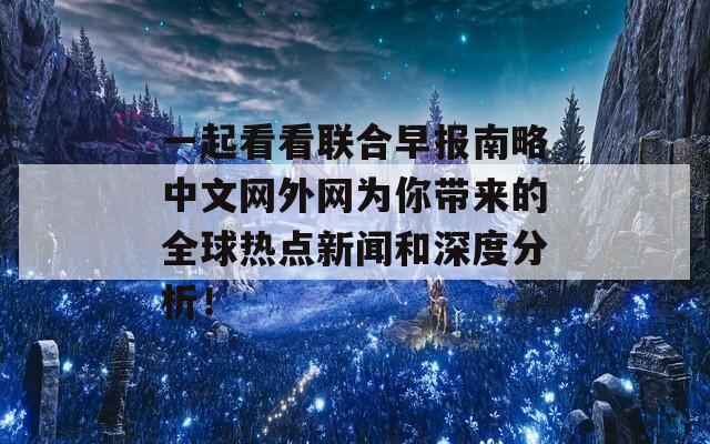 一起看看联合早报南略中文网外网为你带来的全球热点新闻和深度分析！