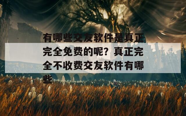 有哪些交友软件是真正完全免费的呢？真正完全不收费交友软件有哪些