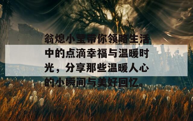 翁熄小莹带你领略生活中的点滴幸福与温暖时光，分享那些温暖人心的小瞬间与美好回忆。