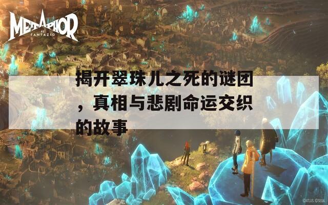 揭开翠珠儿之死的谜团，真相与悲剧命运交织的故事