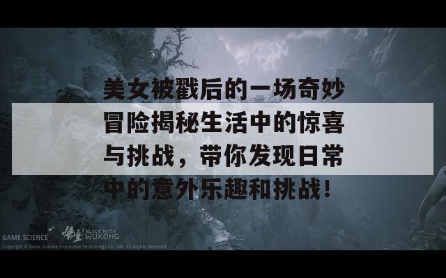 美女被戳后的一场奇妙冒险揭秘生活中的惊喜与挑战，带你发现日常中的意外乐趣和挑战！