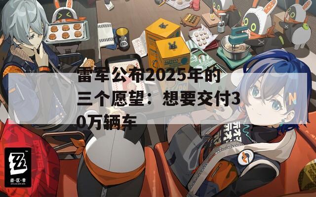 雷军公布2025年的三个愿望：想要交付30万辆车