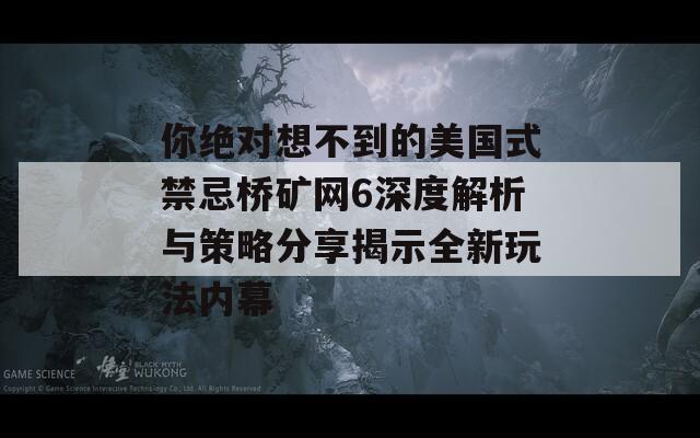 你绝对想不到的美国式禁忌桥矿网6深度解析与策略分享揭示全新玩法内幕