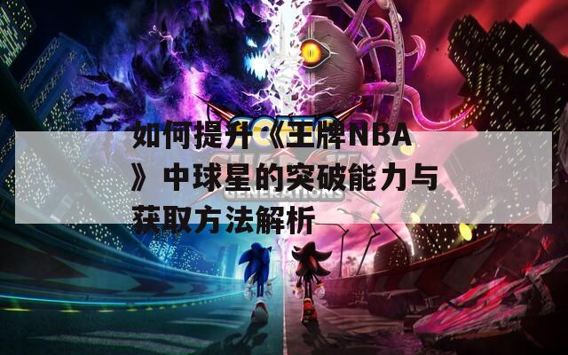 如何提升《王牌NBA》中球星的突破能力与获取方法解析