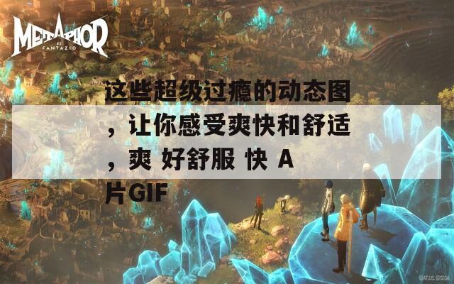 这些超级过瘾的动态图，让你感受爽快和舒适，爽 好舒服 快 A片GIF