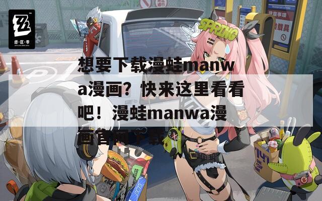 想要下载漫蛙manwa漫画？快来这里看看吧！漫蛙manwa漫画官网下载