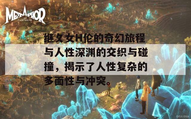 继攵女H伦的奇幻旅程与人性深渊的交织与碰撞，揭示了人性复杂的多面性与冲突。