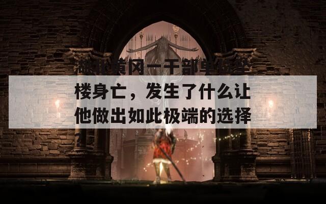 湖北黄冈一干部单位坠楼身亡，发生了什么让他做出如此极端的选择？