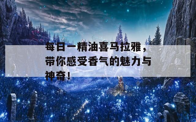 每日一精油喜马拉雅，带你感受香气的魅力与神奇！