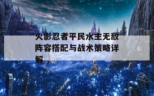 火影忍者平民水主无敌阵容搭配与战术策略详解