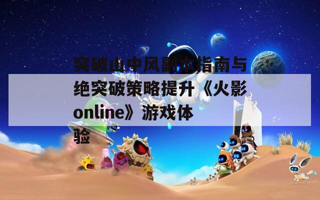 突破山中风副本指南与绝突破策略提升《火影online》游戏体验