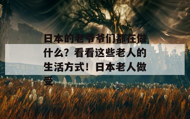 日本的老爷爷们都在做什么？看看这些老人的生活方式！日本老人做受