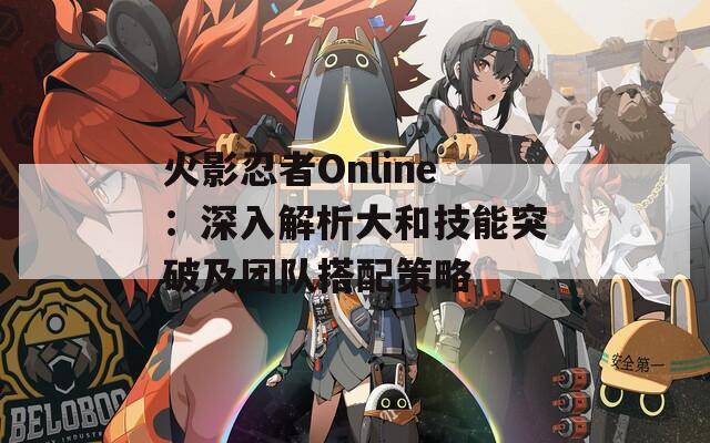 火影忍者Online：深入解析大和技能突破及团队搭配策略