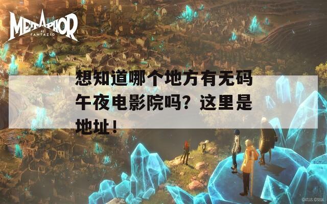 想知道哪个地方有无码午夜电影院吗？这里是地址！