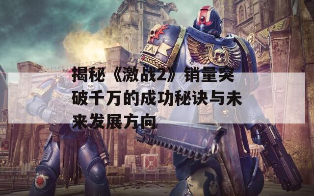 揭秘《激战2》销量突破千万的成功秘诀与未来发展方向