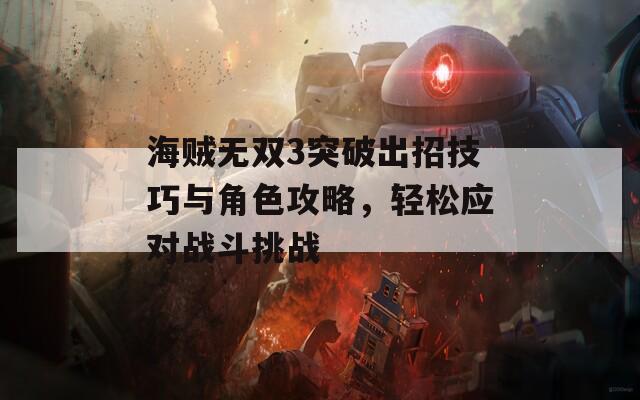 海贼无双3突破出招技巧与角色攻略，轻松应对战斗挑战