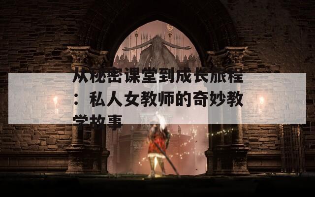 从秘密课堂到成长旅程：私人女教师的奇妙教学故事