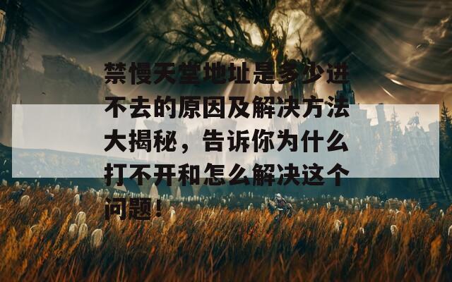 禁慢天堂地址是多少进不去的原因及解决方法大揭秘，告诉你为什么打不开和怎么解决这个问题！