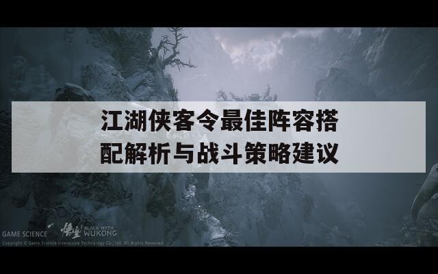 江湖侠客令最佳阵容搭配解析与战斗策略建议