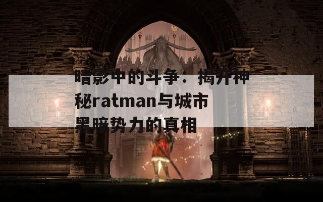 暗影中的斗争：揭开神秘ratman与城市黑暗势力的真相