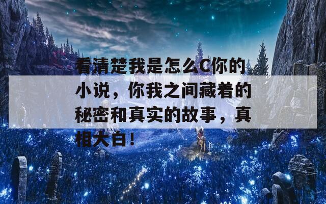 看清楚我是怎么C你的小说，你我之间藏着的秘密和真实的故事，真相大白！