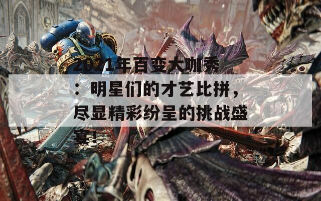 2021年百变大咖秀：明星们的才艺比拼，尽显精彩纷呈的挑战盛宴！