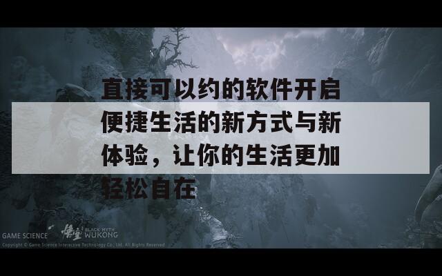 直接可以约的软件开启便捷生活的新方式与新体验，让你的生活更加轻松自在