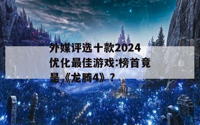 外媒评选十款2024优化最佳游戏:榜首竟是《龙腾4》?