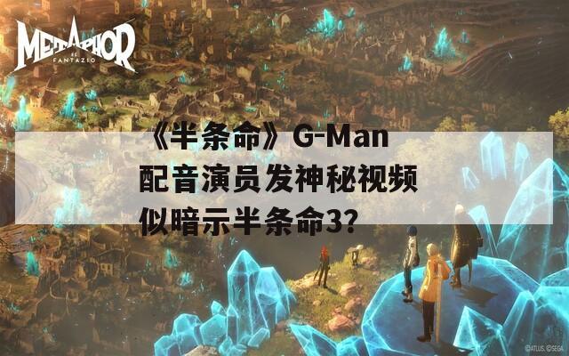 《半条命》G-Man配音演员发神秘视频 似暗示半条命3？