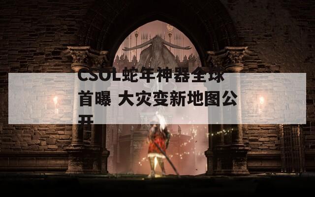 CSOL蛇年神器全球首曝 大灾变新地图公开