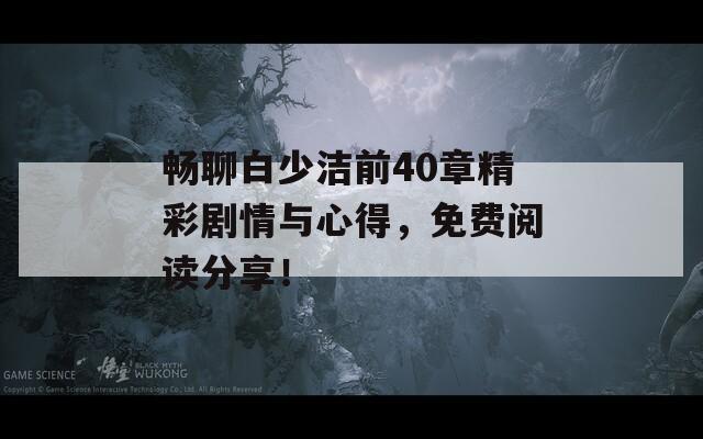 畅聊白少洁前40章精彩剧情与心得，免费阅读分享！