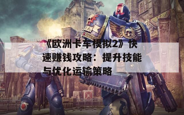 《欧洲卡车模拟2》快速赚钱攻略：提升技能与优化运输策略