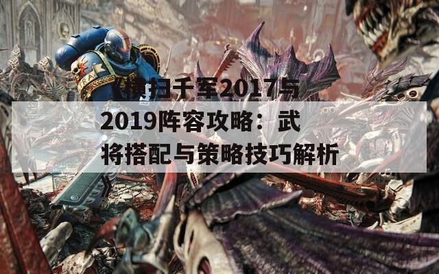 《横扫千军2017与2019阵容攻略：武将搭配与策略技巧解析》