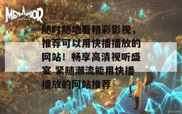 随时随地看精彩影视，推荐可以用快播播放的网站！畅享高清视听盛宴 紧随潮流能用快播播放的网站推荐