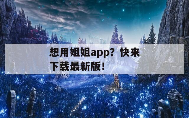 想用姐姐app？快来下载最新版！